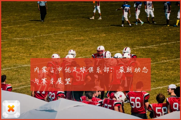 内蒙古中优足球俱乐部:最新动态与赛季展望
