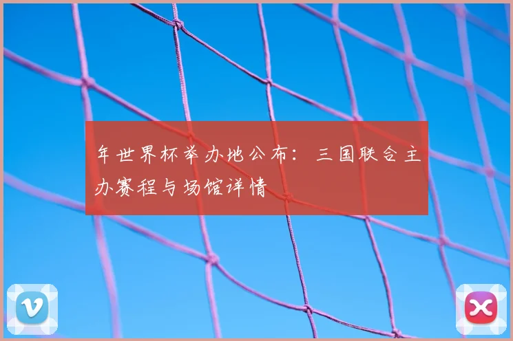 年世界杯举办地公布：三国联合主办赛程与场馆详情