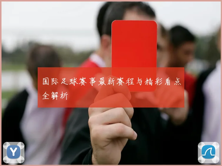 国际足球赛事最新赛程与精彩看点全解析