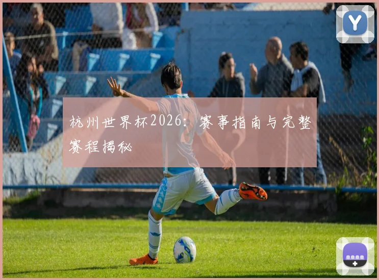 杭州世界杯2026：赛事指南与完整赛程揭秘