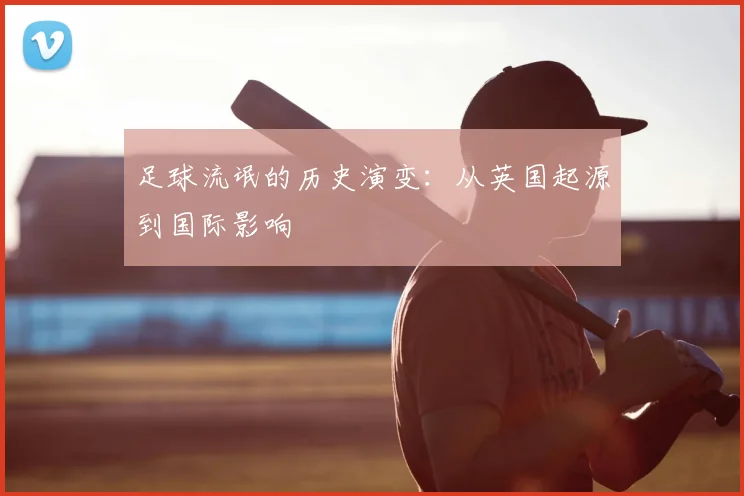 足球流氓的历史演变:从英国起源到国际影响
