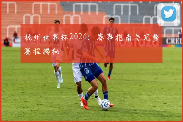 杭州世界杯2026：赛事指南与完整赛程揭秘