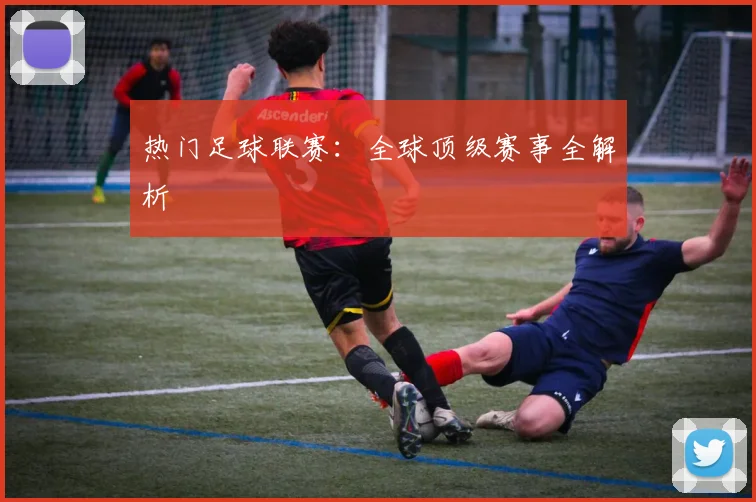 热门足球联赛:全球顶级赛事全解析